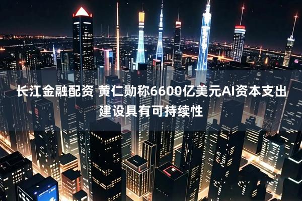 长江金融配资 黄仁勋称6600亿美元AI资本支出建设具有可持续性