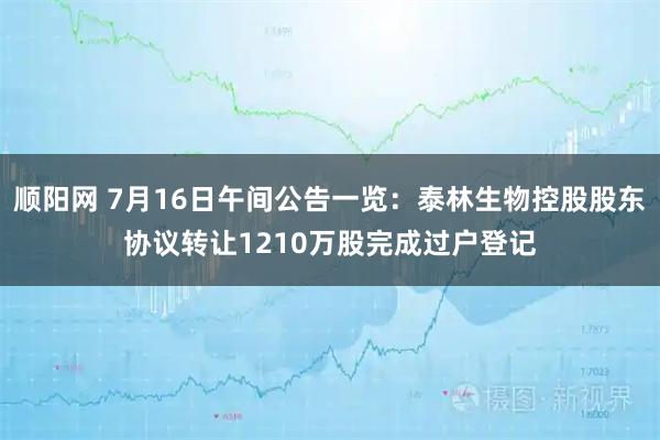 顺阳网 7月16日午间公告一览：泰林生物控股股东协议转让1210万股完成过户登记